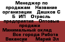 Менеджер по продажам › Название организации ­ Дашков С.Б, ИП › Отрасль предприятия ­ Оптовые продажи › Минимальный оклад ­ 35 000 - Все города Работа » Вакансии   . Марий Эл респ.,Йошкар-Ола г.